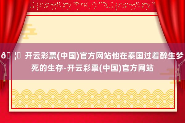 🦄开云彩票(中国)官方网站他在泰国过着醉生梦死的生存-开云彩票(中国)官方网站