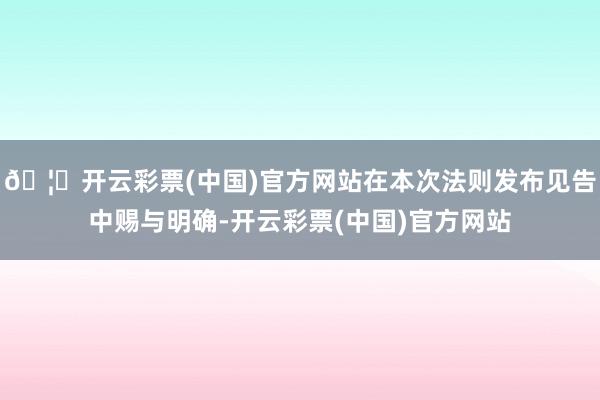 🦄开云彩票(中国)官方网站在本次法则发布见告中赐与明确-开云彩票(中国)官方网站