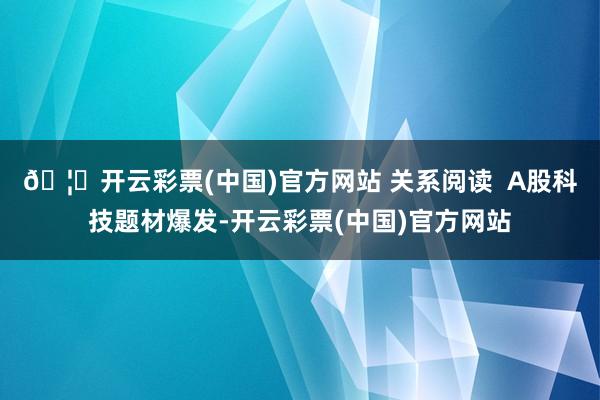 🦄开云彩票(中国)官方网站 关系阅读  A股科技题材爆发-开云彩票(中国)官方网站