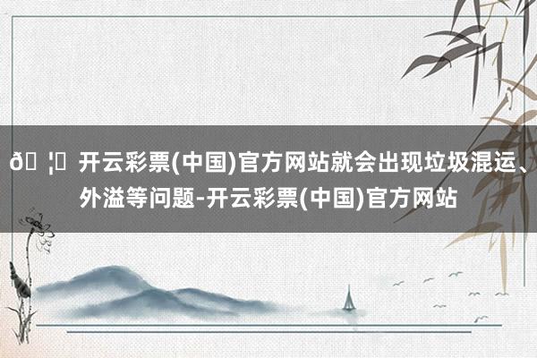 🦄开云彩票(中国)官方网站就会出现垃圾混运、外溢等问题-开云彩票(中国)官方网站