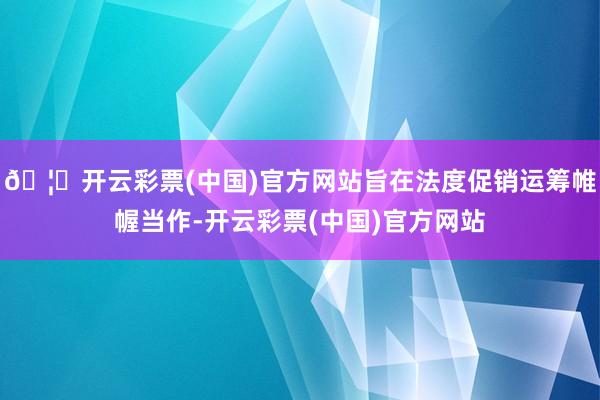 🦄开云彩票(中国)官方网站旨在法度促销运筹帷幄当作-开云彩票(中国)官方网站