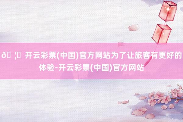 🦄开云彩票(中国)官方网站为了让旅客有更好的体验-开云彩票(中国)官方网站
