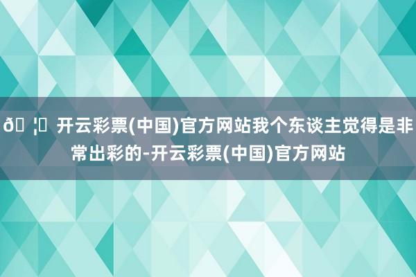 🦄开云彩票(中国)官方网站我个东谈主觉得是非常出彩的-开云彩票(中国)官方网站