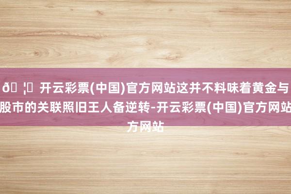 🦄开云彩票(中国)官方网站这并不料味着黄金与股市的关联照旧王人备逆转-开云彩票(中国)官方网站