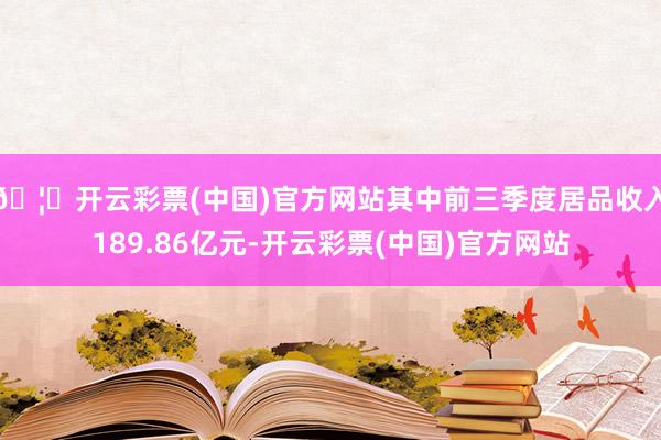 🦄开云彩票(中国)官方网站其中前三季度居品收入189.86亿元-开云彩票(中国)官方网站