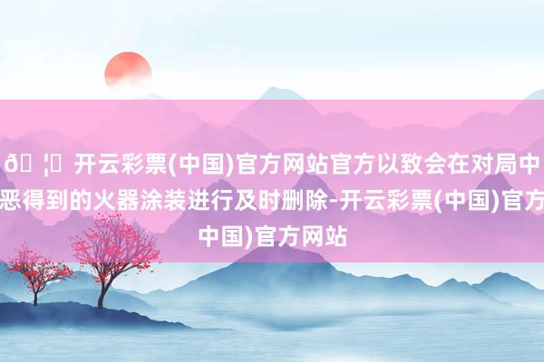 🦄开云彩票(中国)官方网站官方以致会在对局中对积恶得到的火器涂装进行及时删除-开云彩票(中国)官方网站