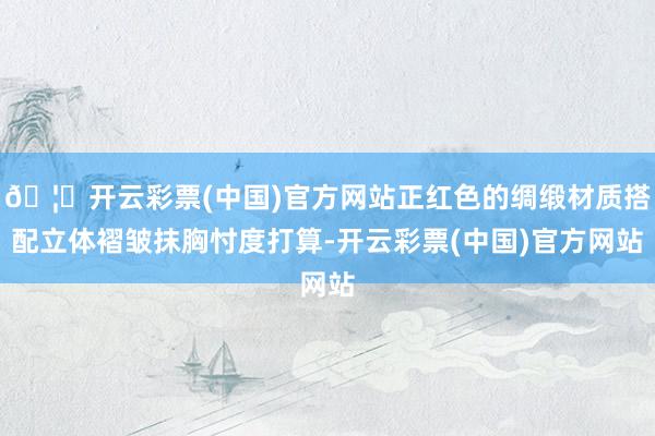 🦄开云彩票(中国)官方网站正红色的绸缎材质搭配立体褶皱抹胸忖度打算-开云彩票(中国)官方网站