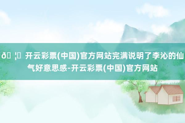 🦄开云彩票(中国)官方网站完满说明了李沁的仙气好意思感-开云彩票(中国)官方网站