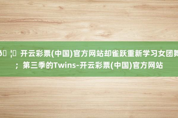 🦄开云彩票(中国)官方网站却雀跃重新学习女团舞；第三季的Twins-开云彩票(中国)官方网站