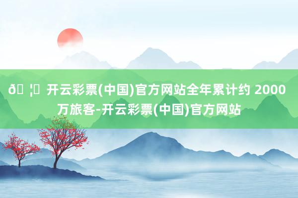 🦄开云彩票(中国)官方网站全年累计约 2000 万旅客-开云彩票(中国)官方网站