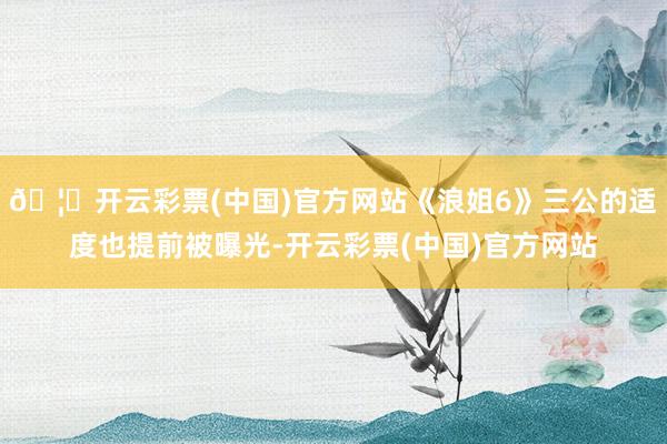 🦄开云彩票(中国)官方网站《浪姐6》三公的适度也提前被曝光-开云彩票(中国)官方网站