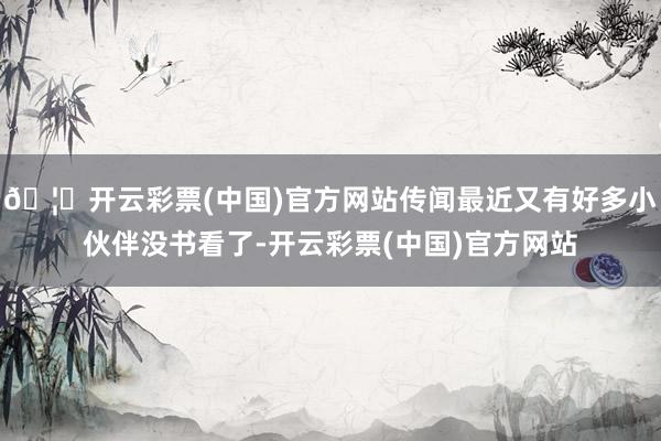 🦄开云彩票(中国)官方网站传闻最近又有好多小伙伴没书看了-开云彩票(中国)官方网站