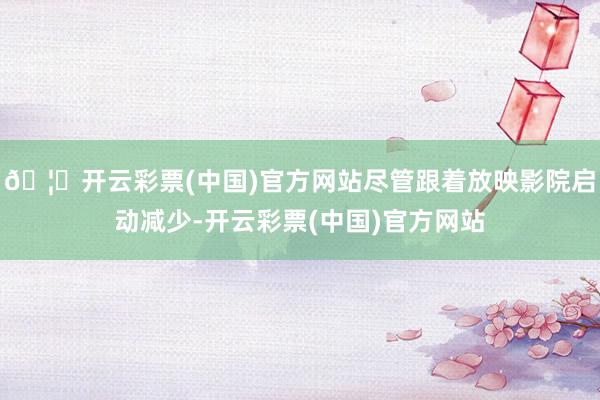 🦄开云彩票(中国)官方网站尽管跟着放映影院启动减少-开云彩票(中国)官方网站