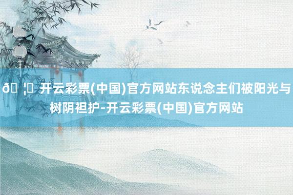 🦄开云彩票(中国)官方网站东说念主们被阳光与树阴袒护-开云彩票(中国)官方网站