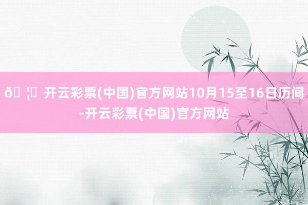 🦄开云彩票(中国)官方网站10月15至16日历间-开云彩票(中国)官方网站