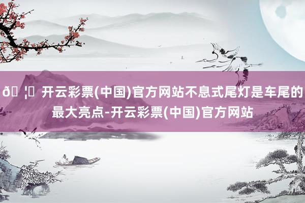 🦄开云彩票(中国)官方网站不息式尾灯是车尾的最大亮点-开云彩票(中国)官方网站