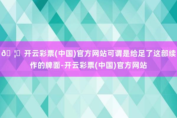 🦄开云彩票(中国)官方网站可谓是给足了这部续作的牌面-开云彩票(中国)官方网站
