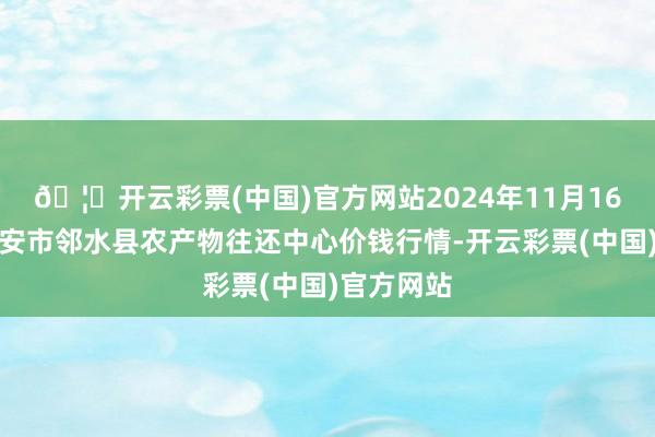 🦄开云彩票(中国)官方网站2024年11月16日四川广安市邻水县农产物往还中心价钱行情-开云彩票(中国)官方网站