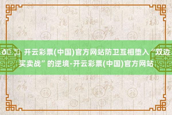 🦄开云彩票(中国)官方网站防卫互相堕入“双边买卖战”的逆境-开云彩票(中国)官方网站