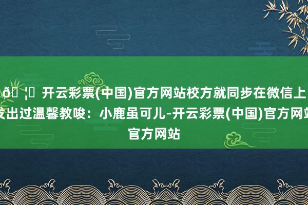 🦄开云彩票(中国)官方网站校方就同步在微信上发出过温馨教唆：小鹿虽可儿-开云彩票(中国)官方网站