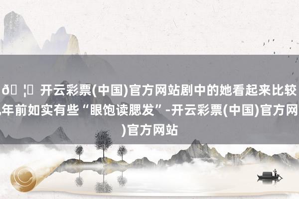 🦄开云彩票(中国)官方网站剧中的她看起来比较几年前如实有些“眼饱读腮发”-开云彩票(中国)官方网站
