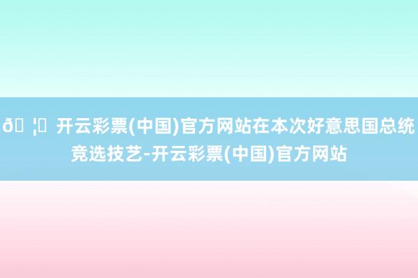 🦄开云彩票(中国)官方网站在本次好意思国总统竞选技艺-开云彩票(中国)官方网站