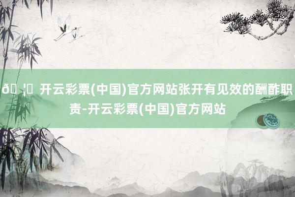 🦄开云彩票(中国)官方网站张开有见效的酬酢职责-开云彩票(中国)官方网站