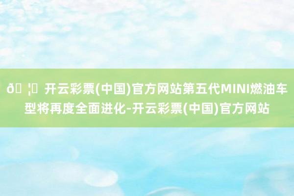 🦄开云彩票(中国)官方网站第五代MINI燃油车型将再度全面进化-开云彩票(中国)官方网站