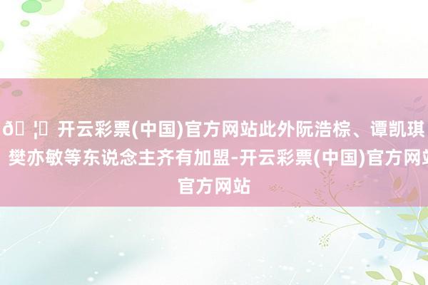 🦄开云彩票(中国)官方网站此外阮浩棕、谭凯琪、樊亦敏等东说念主齐有加盟-开云彩票(中国)官方网站