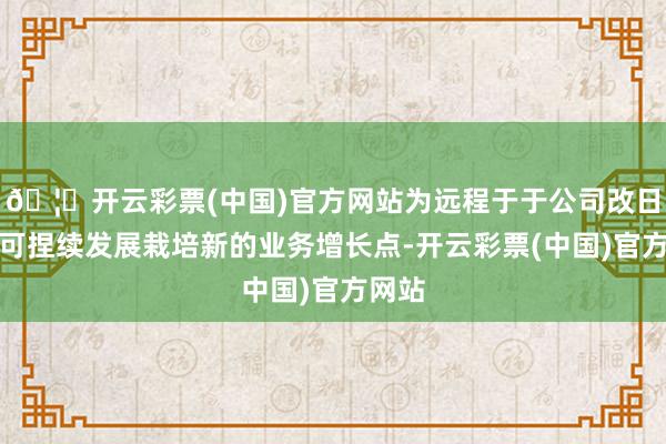 🦄开云彩票(中国)官方网站为远程于于公司改日永恒可捏续发展栽培新的业务增长点-开云彩票(中国)官方网站