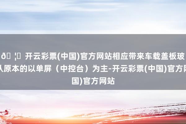 🦄开云彩票(中国)官方网站相应带来车载盖板玻璃从原本的以单屏（中控台）为主-开云彩票(中国)官方网站