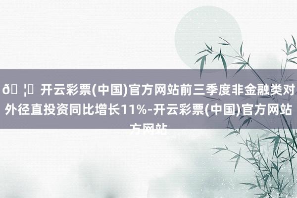 🦄开云彩票(中国)官方网站前三季度非金融类对外径直投资同比增长11%-开云彩票(中国)官方网站