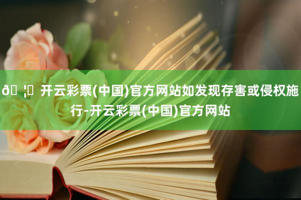 🦄开云彩票(中国)官方网站如发现存害或侵权施行-开云彩票(中国)官方网站