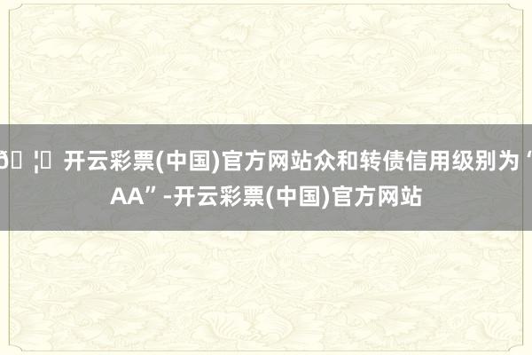 🦄开云彩票(中国)官方网站众和转债信用级别为“AA”-开云彩票(中国)官方网站