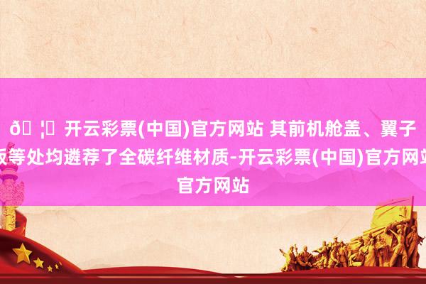 🦄开云彩票(中国)官方网站 其前机舱盖、翼子板等处均遴荐了全碳纤维材质-开云彩票(中国)官方网站