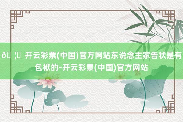 🦄开云彩票(中国)官方网站东说念主家告状是有包袱的-开云彩票(中国)官方网站
