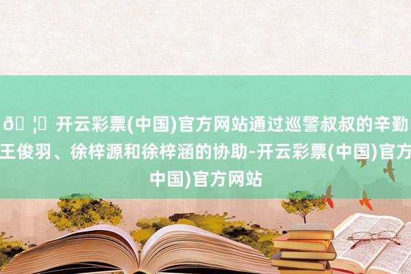 🦄开云彩票(中国)官方网站通过巡警叔叔的辛勤和陈王俊羽、徐梓源和徐梓涵的协助-开云彩票(中国)官方网站