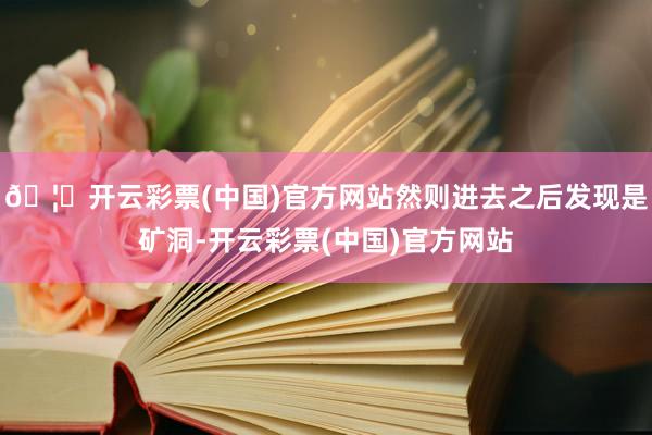 🦄开云彩票(中国)官方网站然则进去之后发现是矿洞-开云彩票(中国)官方网站