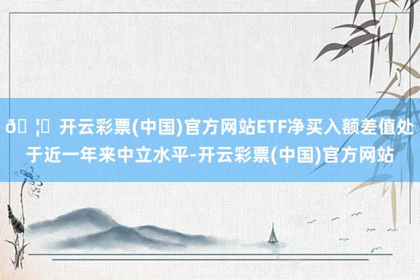 🦄开云彩票(中国)官方网站ETF净买入额差值处于近一年来中立水平-开云彩票(中国)官方网站
