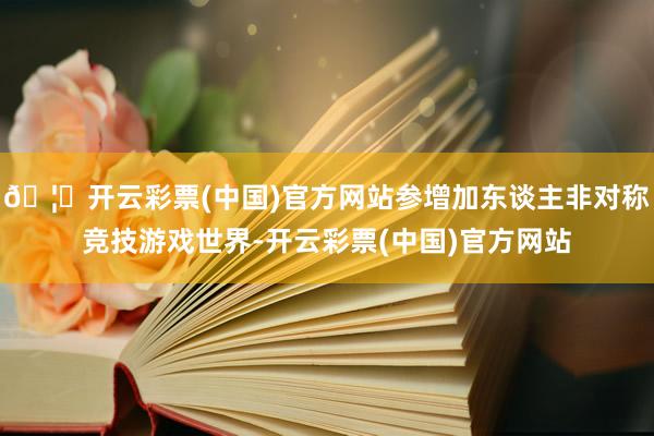 🦄开云彩票(中国)官方网站参增加东谈主非对称竞技游戏世界-开云彩票(中国)官方网站