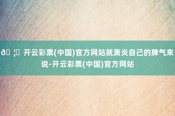 🦄开云彩票(中国)官方网站就萧炎自己的脾气来说-开云彩票(中国)官方网站