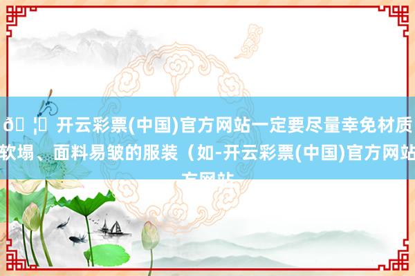 🦄开云彩票(中国)官方网站一定要尽量幸免材质软塌、面料易皱的服装（如-开云彩票(中国)官方网站