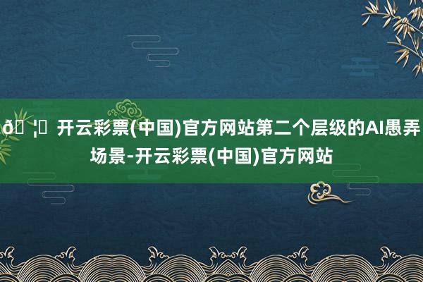 🦄开云彩票(中国)官方网站第二个层级的AI愚弄场景-开云彩票(中国)官方网站