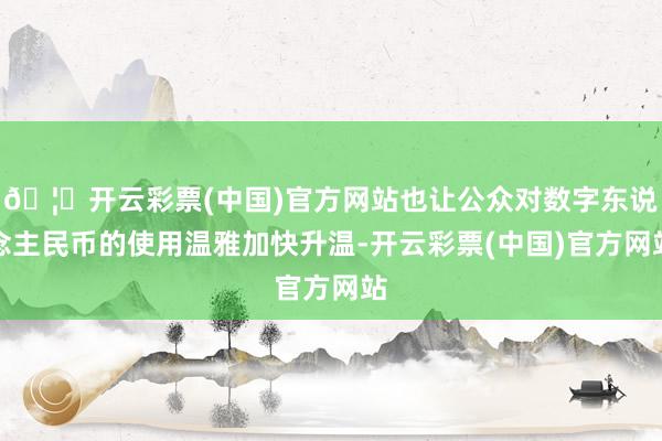 🦄开云彩票(中国)官方网站也让公众对数字东说念主民币的使用温雅加快升温-开云彩票(中国)官方网站