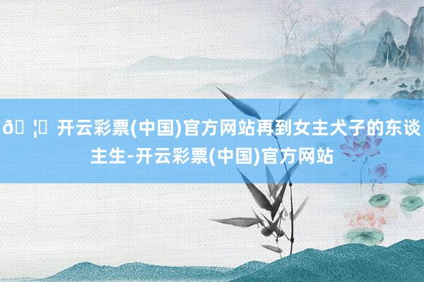 🦄开云彩票(中国)官方网站再到女主犬子的东谈主生-开云彩票(中国)官方网站
