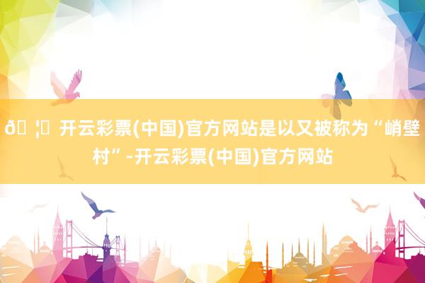 🦄开云彩票(中国)官方网站是以又被称为“峭壁村”-开云彩票(中国)官方网站