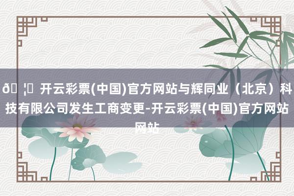 🦄开云彩票(中国)官方网站与辉同业（北京）科技有限公司发生工商变更-开云彩票(中国)官方网站