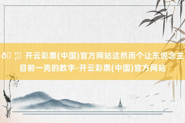 🦄开云彩票(中国)官方网站这然而个让东说念主目前一亮的数字-开云彩票(中国)官方网站