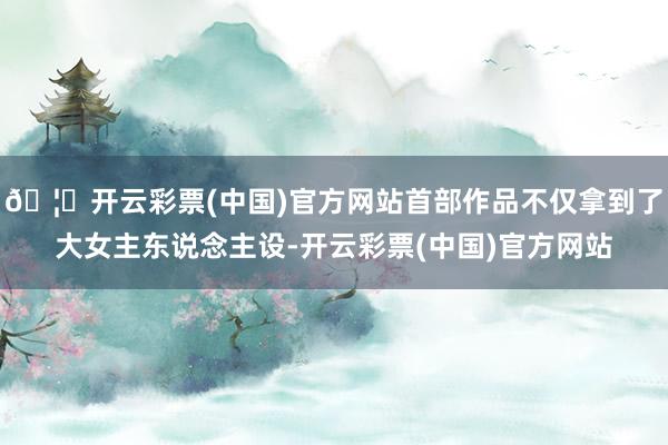 🦄开云彩票(中国)官方网站首部作品不仅拿到了大女主东说念主设-开云彩票(中国)官方网站