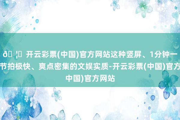 🦄开云彩票(中国)官方网站这种竖屏、1分钟一集、节拍极快、爽点密集的文娱实质-开云彩票(中国)官方网站